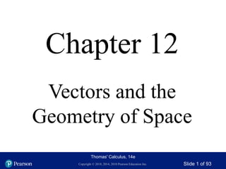 Copyright © 2018, 2014, 2010 Pearson Education Inc. Slide 1 of 93
Thomas' Calculus, 14e
Chapter 12
Vectors and the
Geometry of Space
 