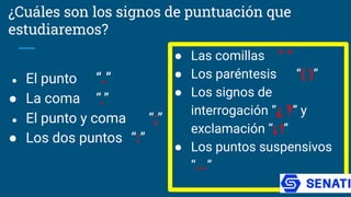 ¿Cuáles son los signos de puntuación que
estudiaremos?
● El punto “.”
● La coma “,”
● El punto y coma “;”
● Los dos puntos “:”
● Las comillas “ “
● Los paréntesis “( )”
● Los signos de
interrogación “¿ ?” y
exclamación “¡ !”
● Los puntos suspensivos
“...”
 