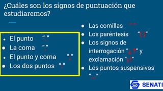 ¿Cuáles son los signos de puntuación que
estudiaremos?
● El punto “.”
● La coma “,”
● El punto y coma “;”
● Los dos puntos “:”
● Las comillas “ “
● Los paréntesis “( )”
● Los signos de
interrogación “¿ ?” y
exclamación “¡ !”
● Los puntos suspensivos
“...”
 