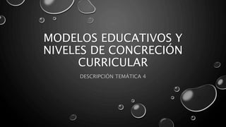 MODELOS EDUCATIVOS Y
NIVELES DE CONCRECIÓN
CURRICULAR
DESCRIPCIÓN TEMÁTICA 4
 