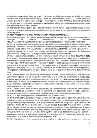 8
Universitário Darcy Ribeiro, Sede do Cespe – Asa Norte, Brasília/DF, ou enviada via SEDEX ou via carta
registrada com aviso de recebimento, para a Central de Atendimento do Cespe – TCU Auditor Federal de
Controle Externo 2015 (isenção taxa inscrição) – Caixa Postal 4376, CEP 70904-970, Brasília/DF, em data e
em horários a serem informados na ocasião da divulgação da relação provisória dos candidatos que tiveram
o seu pedido de isenção e taxa deferido.
6.4.8.11 O candidato cujo pedido de isenção for indeferido deverá efetuar o pagamento da taxa de inscrição
na forma e no prazo estabelecidos no subitem anterior sob pena de ser automaticamente excluído do
concurso público.
6.4.9 DOS PROCEDIMENTOS PARA A SOLICITAÇÃO DE ATENDIMENTO ESPECIAL
6.4.9.1 O candidato que necessitar de atendimento especial para a realização das provas deverá indicar, na
solicitação de inscrição disponibilizada no endereço eletrônico
http://www.cespe.unb.br/concursos/tcu_15_aufc, os recursos especiais necessários a tal atendimento.
6.4.9.1.1 O candidato que solicitar atendimento especial na forma estabelecida no subitem anterior deverá
enviar cópia simples do CPF e do documento de identidade, bem como original ou cópia autenticada em
cartório do laudo médico com CRM, emitido nos últimos 12 meses, atestando a espécie e o grau ou nível da
deficiência (quando for o caso), com expressa referência ao código correspondente da Classificação
Internacional de Doenças (CID-10), que justifique o atendimento especial solicitado.
6.4.9.1.2 A documentação citada no subitem anterior poderá ser entregue até o dia 29 de junho de 2015,
das 8 horas às 19 horas (exceto sábado, domingo e feriado), pessoalmente ou por terceiro, na Central de
Atendimento do Cespe, localizada na Universidade de Brasília (UnB) – Campus Universitário Darcy Ribeiro,
Sede do Cespe – Asa Norte, Brasília/DF, ou enviada via SEDEX ou carta registrada com aviso de recebimento,
para a Central de Atendimento do Cespe – TCU Auditor Federal de Controle Externo 2015 (atendimento
especial) – Caixa Postal 4488, CEP 70904-970, Brasília/DF, até a data prevista acima. Após esse período, a
solicitação será indeferida, salvo nos casos de força maior e nos que forem de interesse da Administração
Pública.
6.4.9.2 A candidata que tiver necessidade de amamentar durante a realização das provas, além de solicitar
atendimento especial para tal fim, deverá encaminhar, para a Central de Atendimento do Cespe, cópia
autenticada em cartório da certidão de nascimento da criança, até o dia 29 de junho de 2015, e levar, no dia
de realização das provas, um acompanhante adulto que ficará em sala reservada e será o responsável pela
guarda da criança. A candidata que não levar acompanhante adulto não poderá permanecer com a criança
no local de realização das provas.
6.4.9.2.1 Caso a criança ainda não tenha nascido até a data estabelecida no subitem 6.4.9.2 deste edital, a
cópia da certidão de nascimento poderá ser substituída por documento original ou cópia autenticada
emitido pelo médico obstetra, com o respectivo CRM, que ateste a data provável do nascimento.
6.4.9.2.2 O Cespe não disponibilizará acompanhante para guarda de criança.
6.4.9.3 O candidato transgênero que desejar requerer ser tratado pelo gênero e pelo nome social durante a
realização da prova e de qualquer outra fase presencial deverá solicitar atendimento especial no ato da
inscrição e entregar cópia simples do CPF e do documento de identidade e original ou cópia autenticada em
cartório de declaração em que conste o nome social, até o dia 29 de junho de 2015, das 8 horas às 19 horas
(exceto sábados, domingos e feriados), pessoalmente ou por terceiro, na Central de Atendimento do Cespe,
localizada na Universidade de Brasília (UnB) – Campus Universitário Darcy Ribeiro, Sede do Cespe – Asa
Norte, Brasília/DF, ou enviar via SEDEX ou carta registrada com aviso de recebimento, para a Central de
Atendimento do Cespe – TCU Auditor Federal de Controle Externo 2015 (atendimento especial) – Caixa
Postal 4488, CEP 70904-970, Brasília/DF, até a data prevista acima.
6.4.9.3.1 As publicações referentes aos candidatos transgêneros serão realizadas de acordo com o nome e o
 