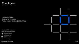Questions? Tweet us or
go to ibm.com/blockchain
@IBMBlockchain
IBM Blockchain
IBM Blockchain
Thank you
Lauren Buchholz
Add me on LinkedIn!
Follow me on Twitter @LJBuchholz
 