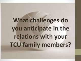 What challenges do
you anticipate in the
relations with your
TCU family members?
 