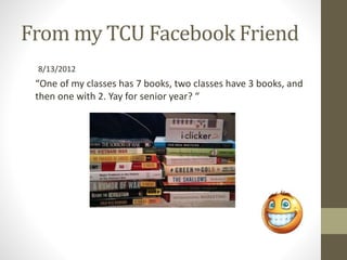 “One of my classes has 7 books, two classes have 3 books, and
then one with 2. Yay for senior year? “
From my TCU Facebook Friend
8/13/2012
 