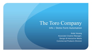 The Toro Company
Info / Demo Form Automation

Andy Vevang
Associate Creative Manager,
Design & Interactive Media
Commercial Products Division



 
