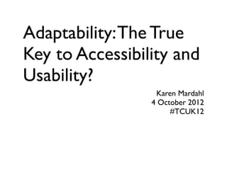 Adaptability: The True
Key to Accessibility and
Usability?
                  Karen Mardahl
                 4 October 2012
                      #TCUK12
 