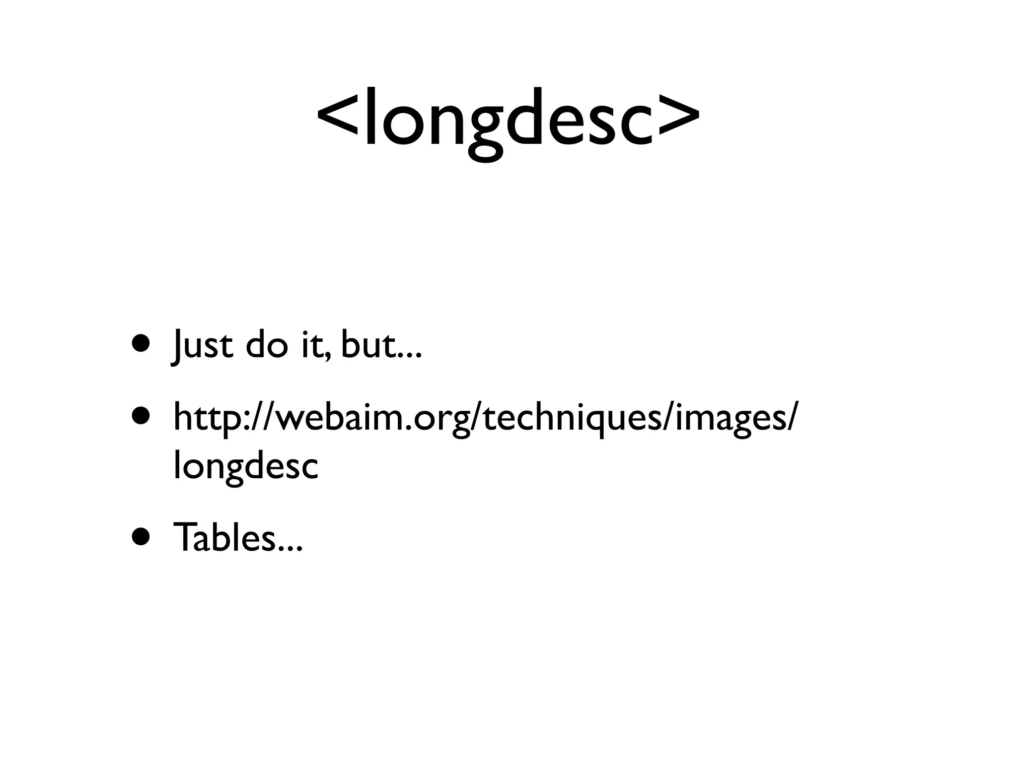 <longdesc>

• Just do it, but...
• http://webaim.org/techniques/images/
  longdesc
• Tables...
 