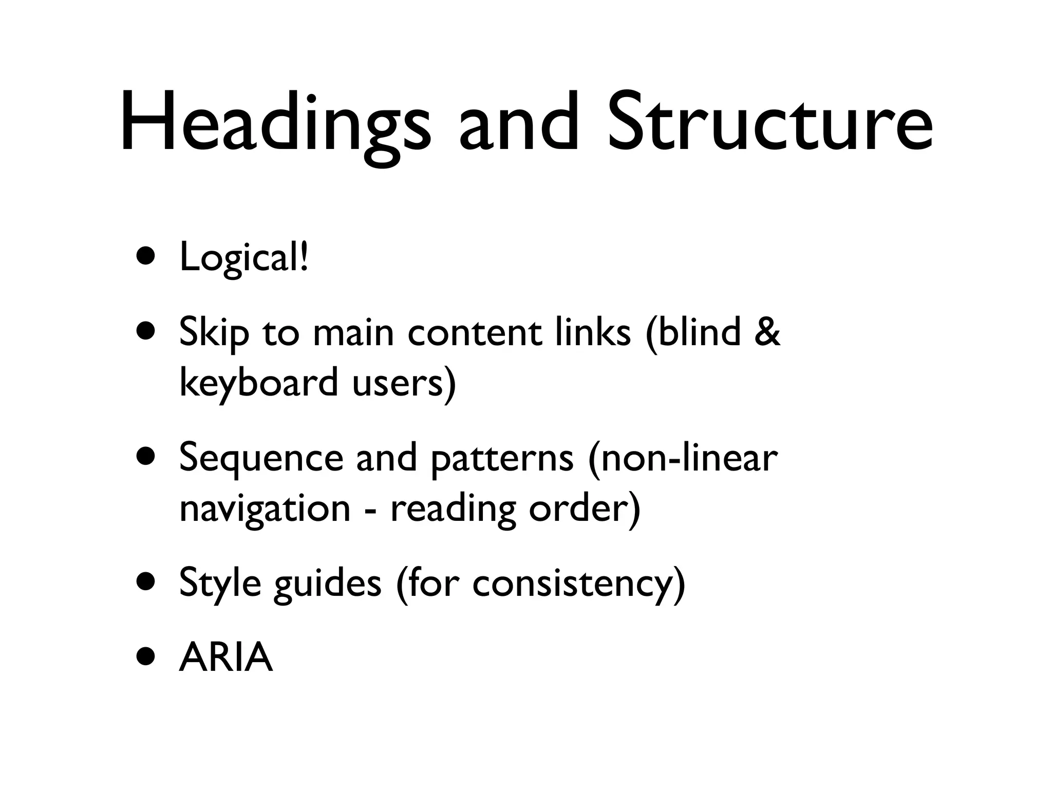 Headings and Structure
• Logical!
• Skip to main content links (blind &
  keyboard users)
• Sequence and patterns (non-linear
  navigation - reading order)
• Style guides (for consistency)
• ARIA
 