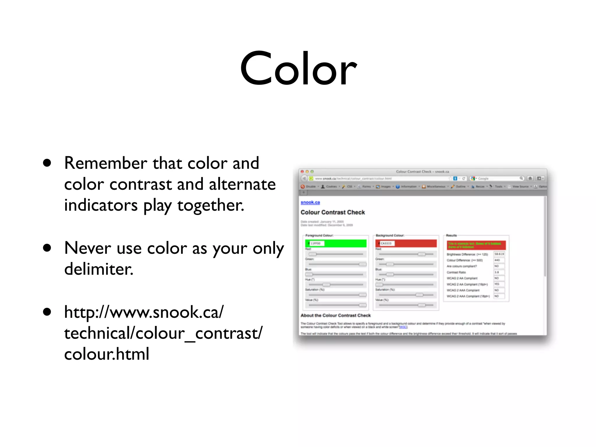 Color
•   Remember that color and
    color contrast and alternate
    indicators play together.

•   Never use color as your only
    delimiter.

•   http://www.snook.ca/
    technical/colour_contrast/
    colour.html
 