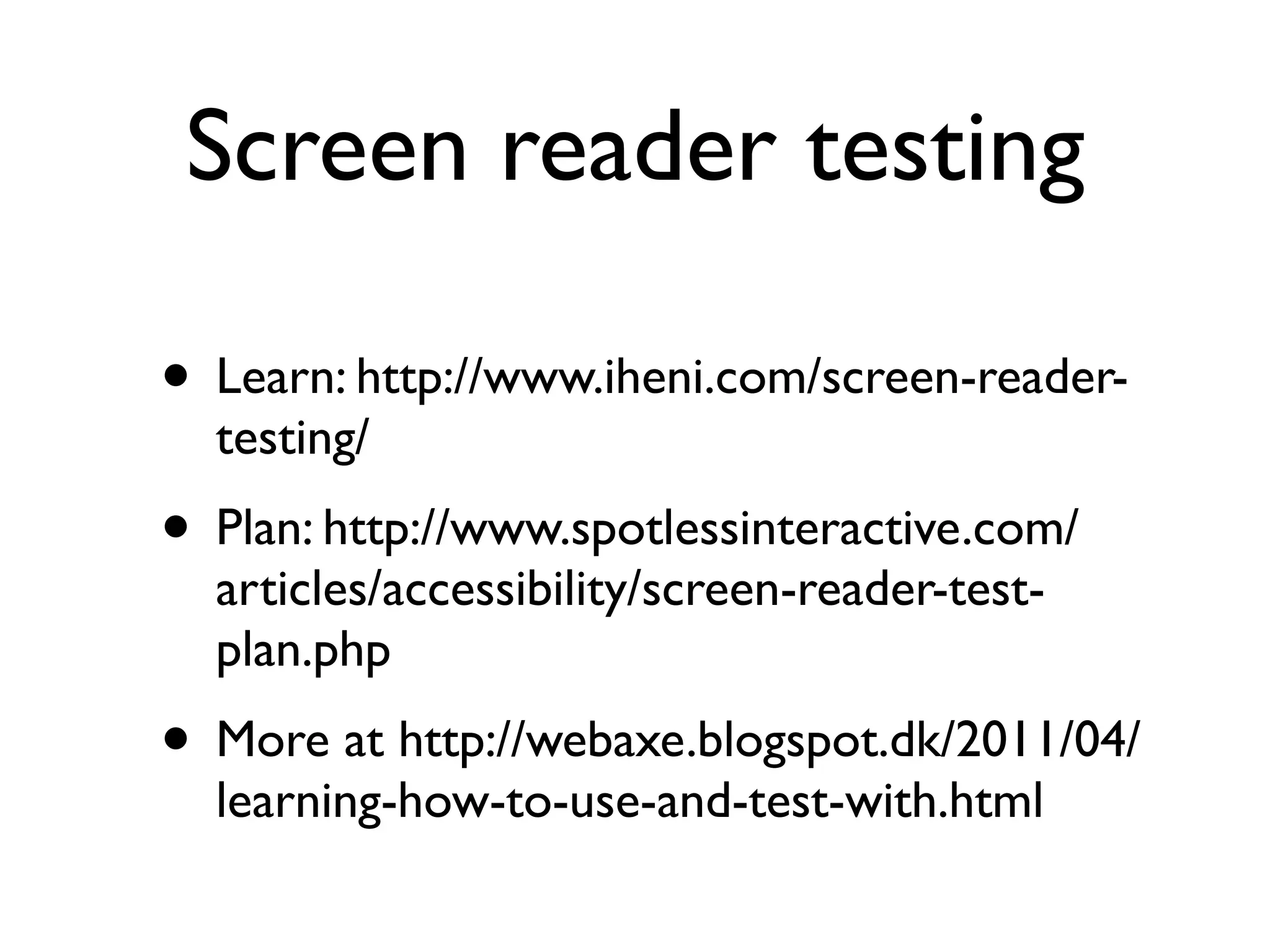 Screen reader testing

• Learn: http://www.iheni.com/screen-reader-
  testing/
• Plan: http://www.spotlessinteractive.com/
  articles/accessibility/screen-reader-test-
  plan.php
• More at http://webaxe.blogspot.dk/2011/04/
  learning-how-to-use-and-test-with.html
 