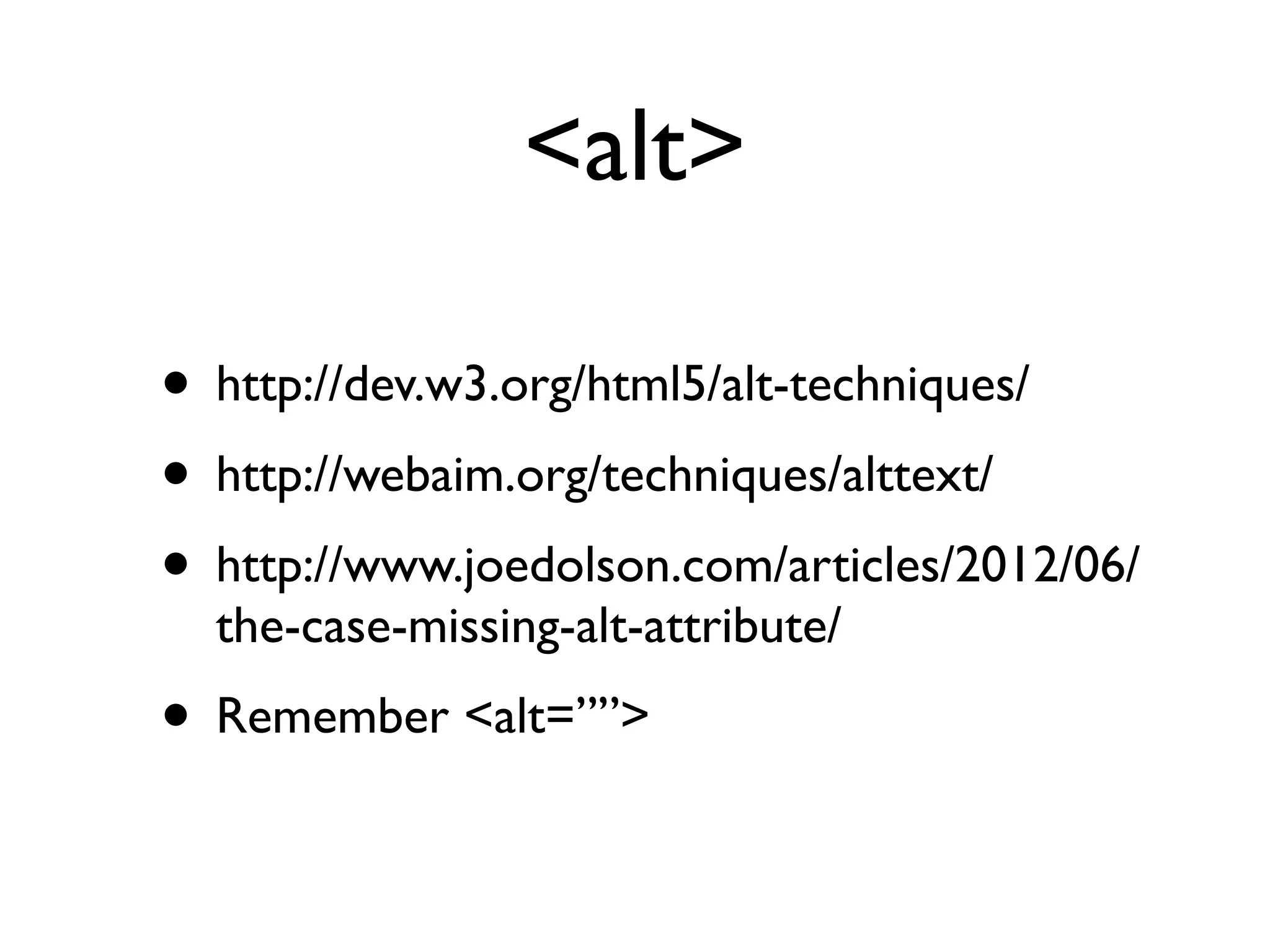 <alt>

• http://dev.w3.org/html5/alt-techniques/
• http://webaim.org/techniques/alttext/
• http://www.joedolson.com/articles/2012/06/
  the-case-missing-alt-attribute/
• Remember <alt=””>
 