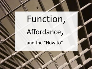 Function,
Affordance,
and the “How to”
 