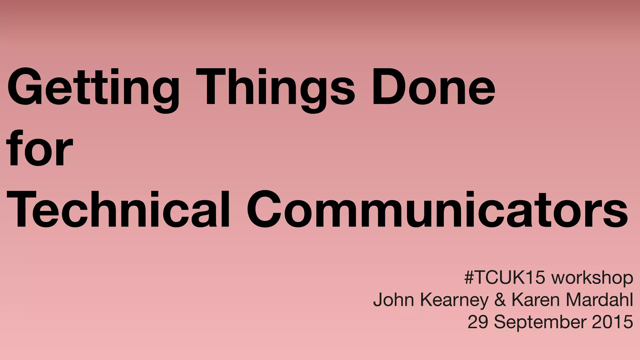 Getting Things Done 
for 
Technical Communicators
#TCUK15 workshop

John Kearney & Karen Mardahl

29 September 2015
 
