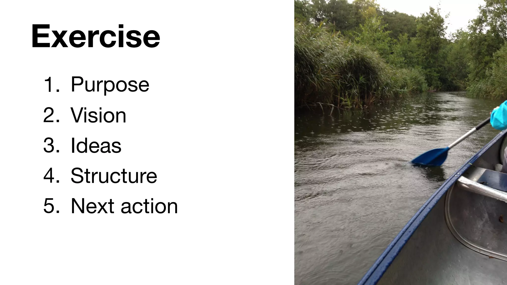Exercise
1. Purpose

2. Vision

3. Ideas

4. Structure

5. Next action
 