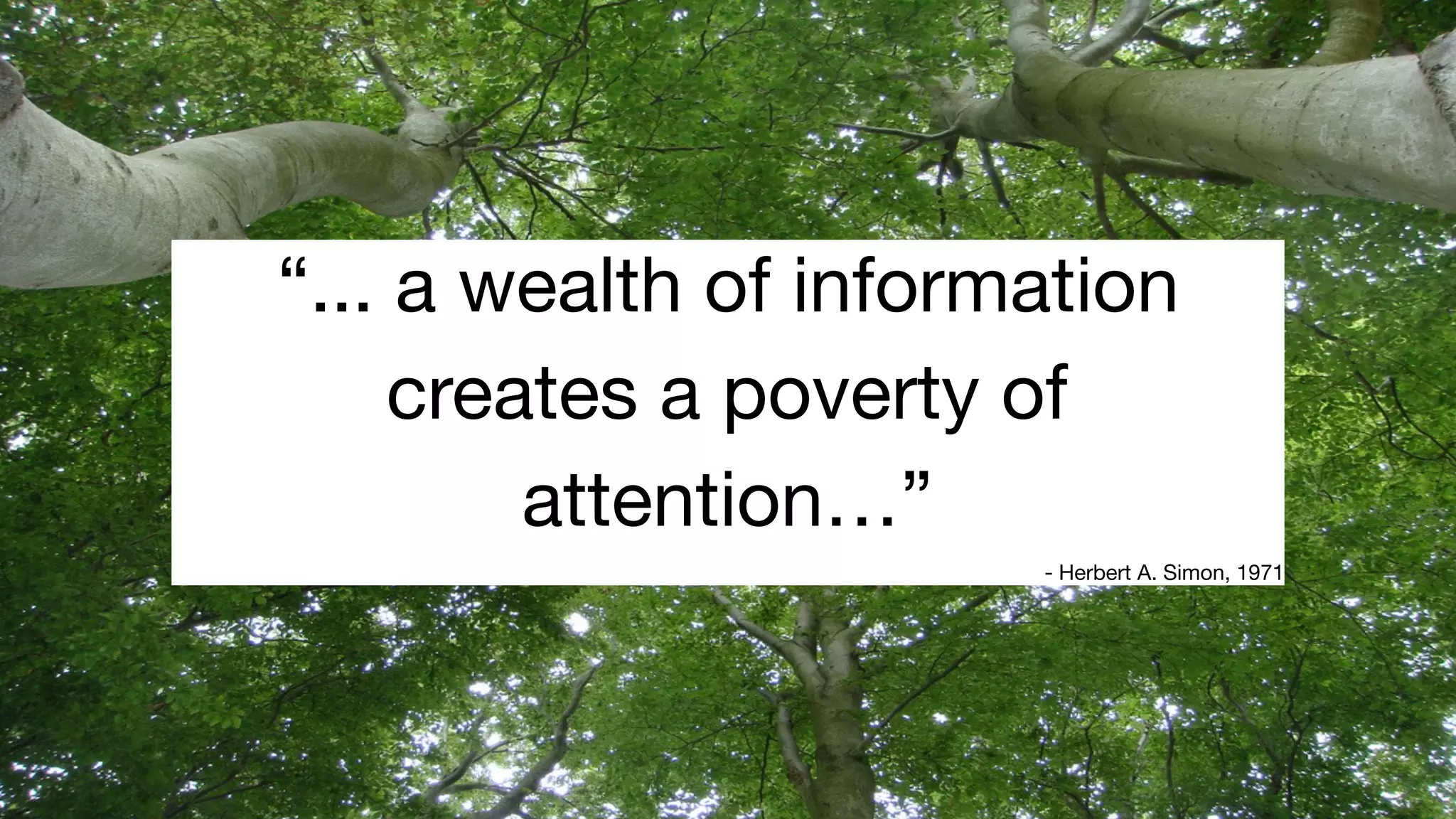 “... a wealth of information
creates a poverty of
attention…”

- Herbert A. Simon, 1971
 