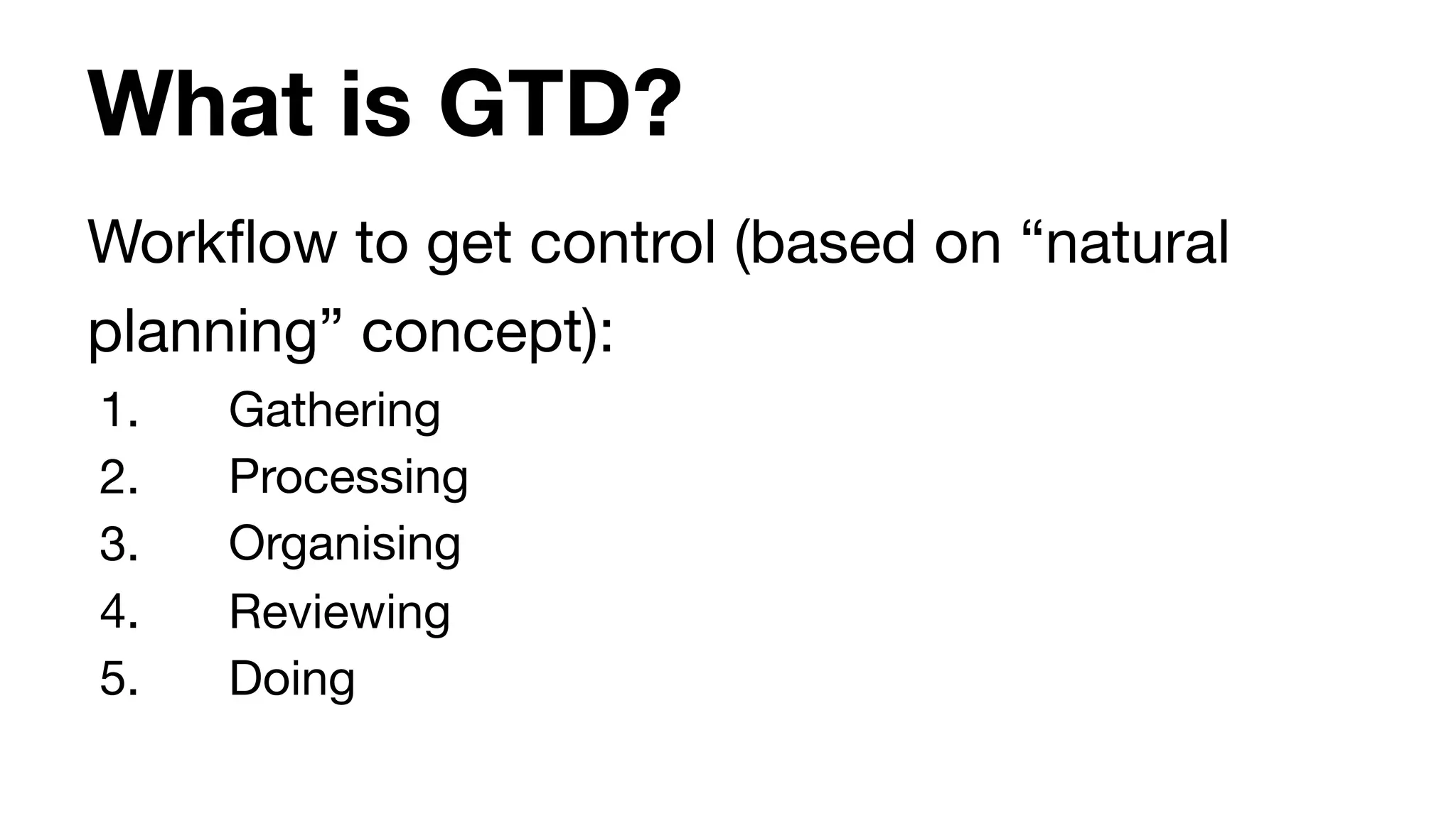 What is GTD?
Workflow to get control (based on “natural
planning” concept):

1. Gathering

2. Processing

3. Organising

4. Reviewing

5. Doing
 