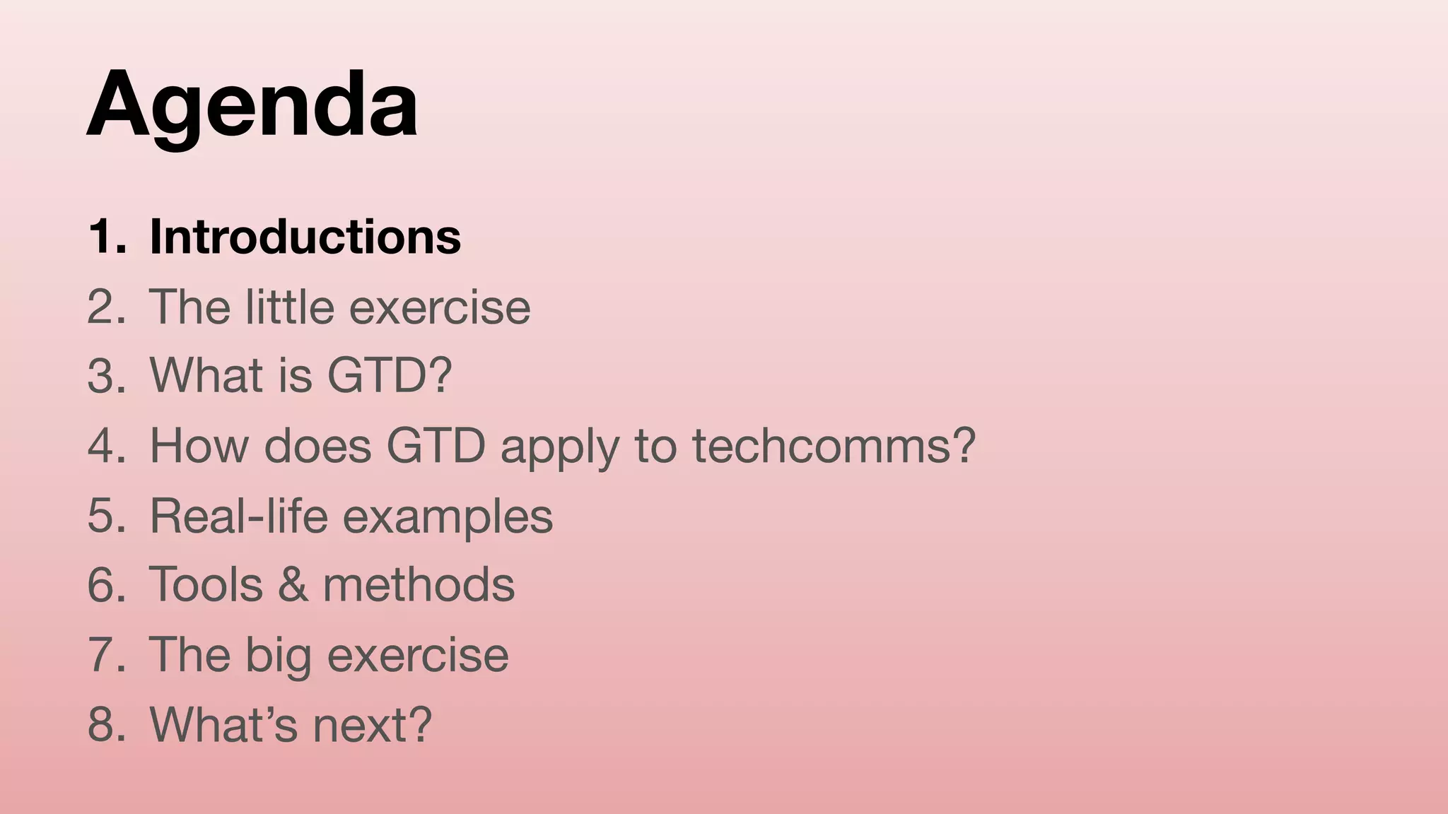 Agenda
1. Introductions
2. The little exercise

3. What is GTD?

4. How does GTD apply to techcomms?

5. Real-life examples

6. Tools & methods

7. The big exercise

8. What’s next?
 