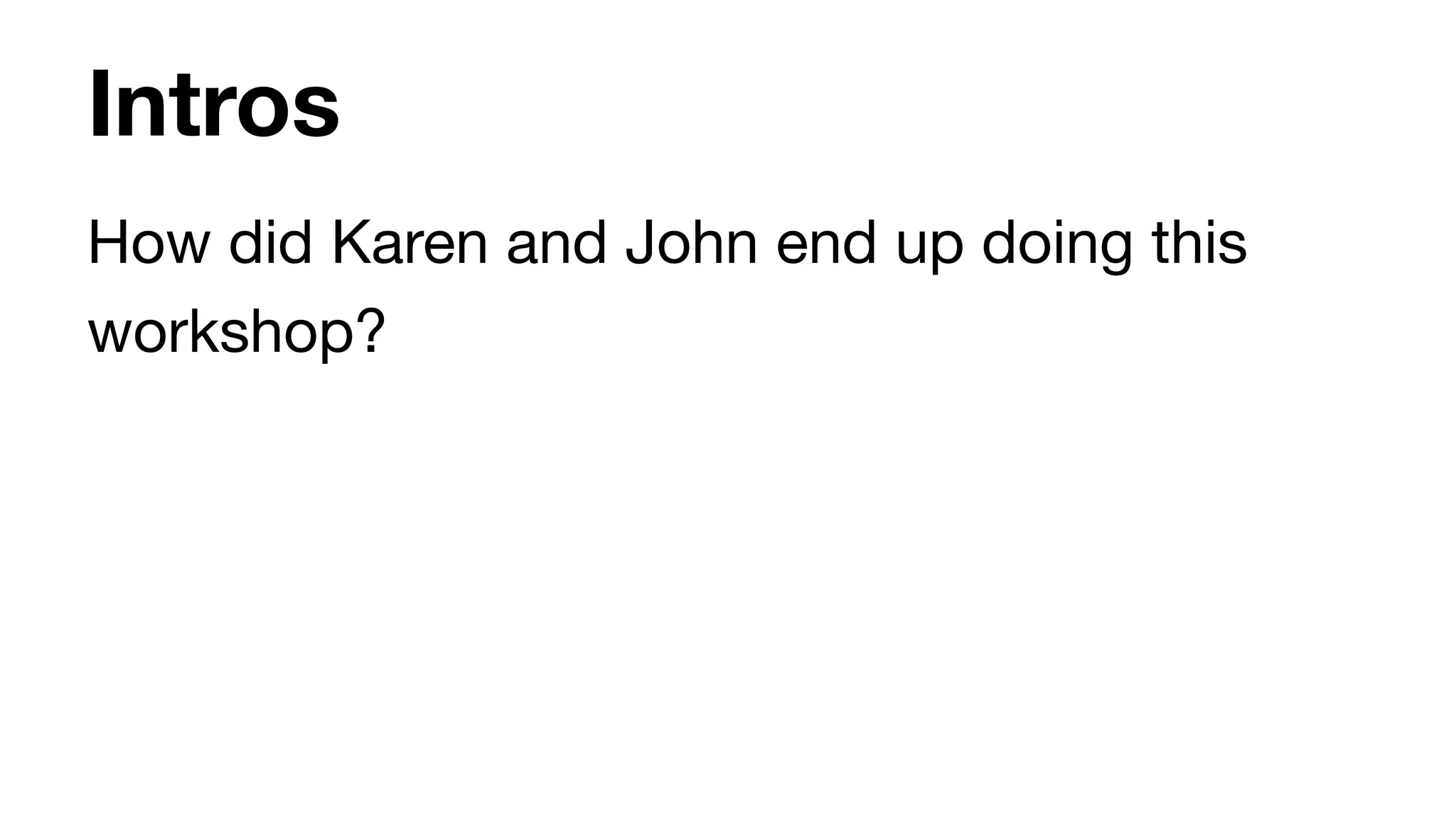 Intros
How did Karen and John end up doing this
workshop?
 