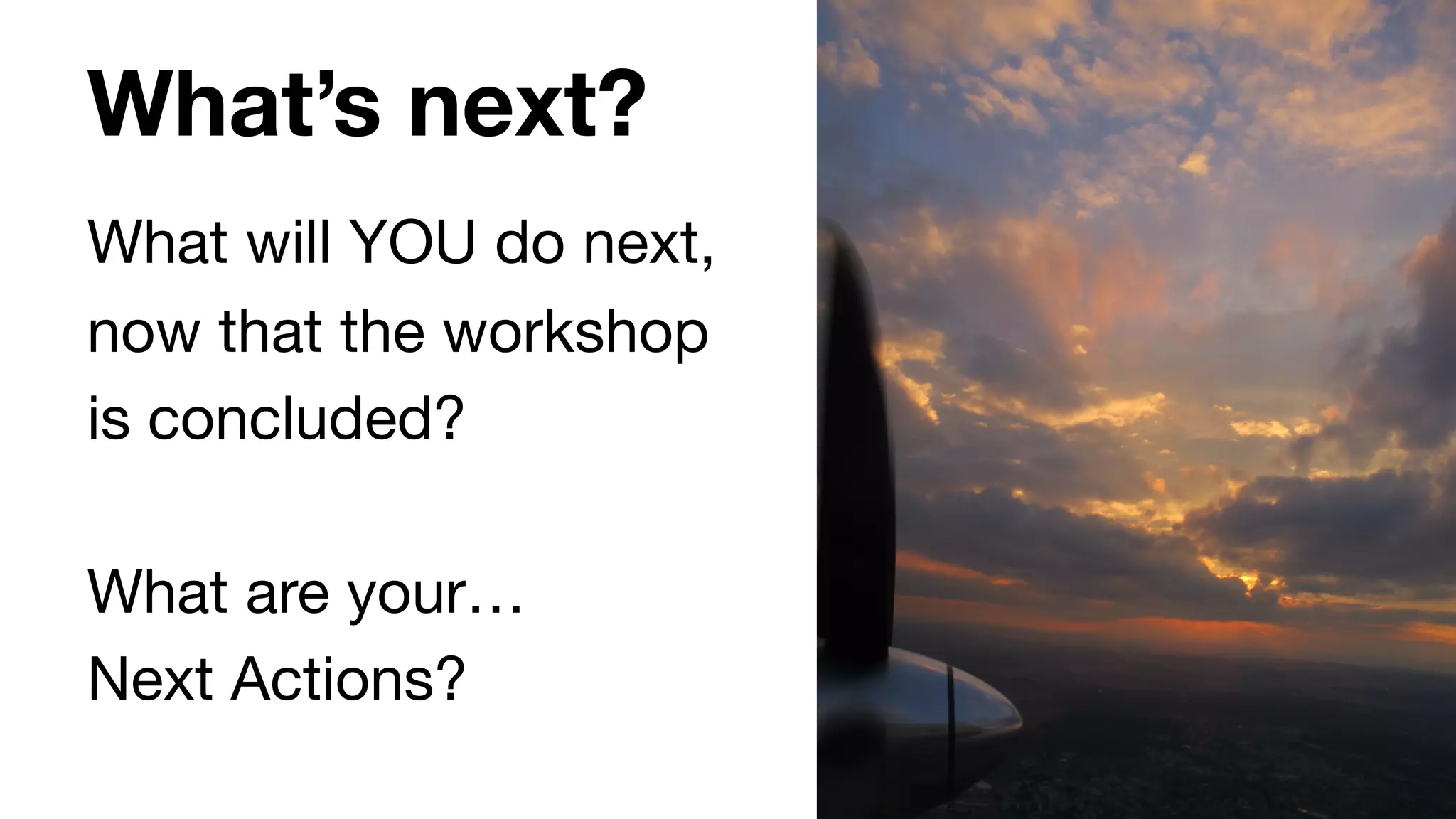 What’s next?
What will YOU do next,
now that the workshop
is concluded?

What are your… 

Next Actions?
 