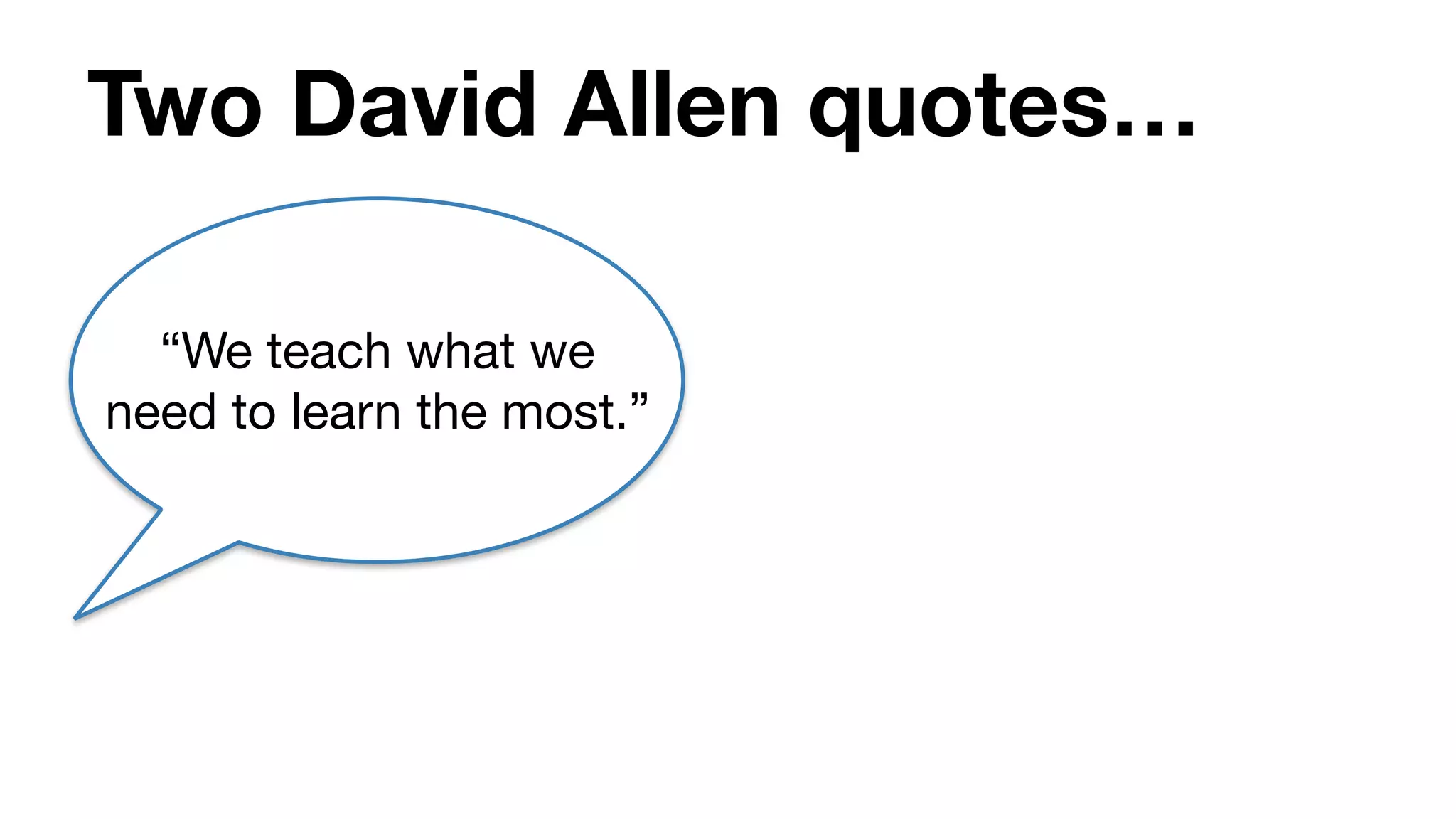 Two David Allen quotes…
“We teach what we
need to learn the most.”
 