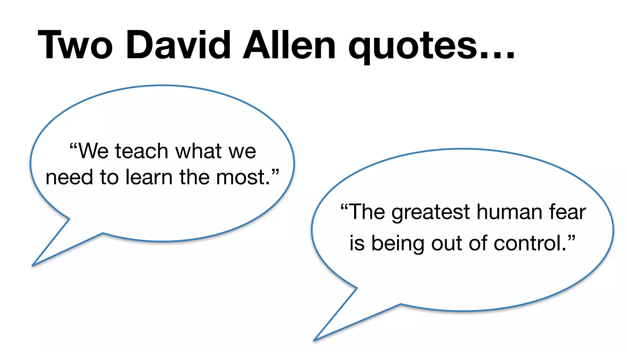 Two David Allen quotes…
“We teach what we
need to learn the most.”
“The greatest human fear
is being out of control.”
 