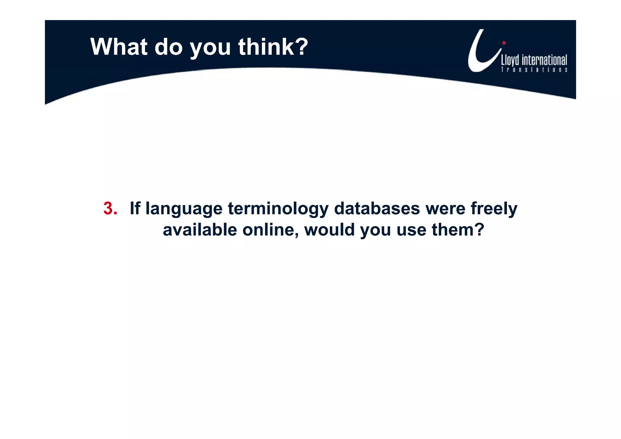 What do you think?




 3. If language terminology databases were freely
         available online, would you use them?
 