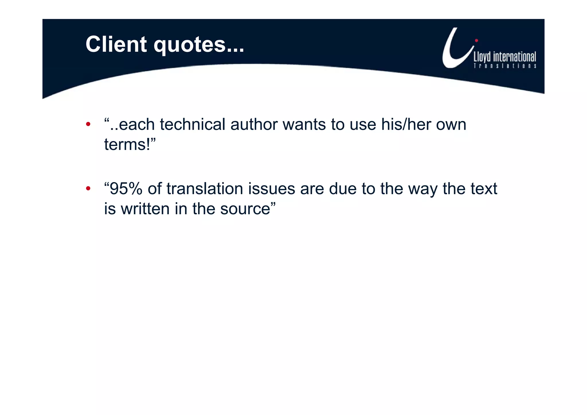Client quotes...


• “..each technical author wants to use his/her own
  terms!”

• “95% of translation issues are due to the way the text
  is written in the source”
                    source
 
