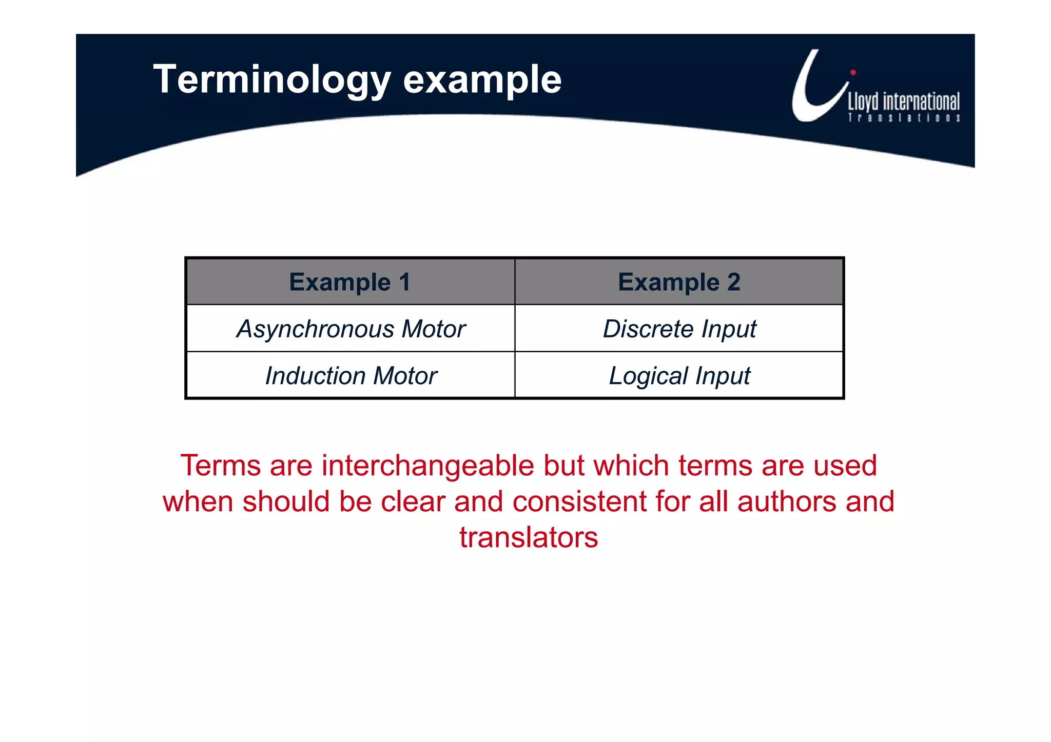 Terminology example



         Example 1                Example 2
     Asynchronous Motor          Discrete Input
       Induction
       Ind ction Motor           Logical Inp t
                                         Input


 Terms are interchangeable b t which t
 T         i t h        bl but hi h terms are used   d
when should be clear and consistent for all authors and
                     translators
 