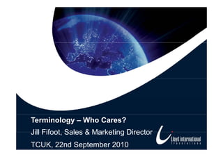 Terminology – Who Cares?
Jill Fifoot Sales & Marketing Director
     Fifoot,
TCUK, 22nd September 2010
 