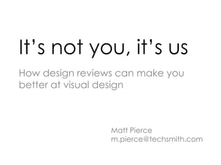 It’s not you, it’s us
How design reviews can make you
better at visual design



                 Matt Pierce
                 m.pierce@techsmith.com
 