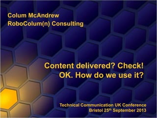 Colum McAndrew
RoboColum(n) Consulting
Content delivered? Check!
OK. How do we use it?
Technical Communication UK Conference
Bristol 25th September 2013
 