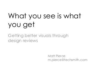 What you see is what
you get
Getting better visuals through
design reviews
Matt Pierce
m.pierce@techsmith.com
 