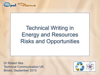 Technical Writing in
Energy and Resources
Risks and Opportunities

Dr Robert Illes
Technical Communication UK
Bristol, September 2013

 
