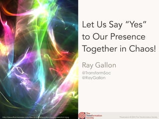 Presentation © 2016 The Transformation Society
@TransformSoc
@RayGallon
Let Us Say “Yes”
to Our Presence
Together in Chaos!
Ray Gallon
http://beautifulchaosapp.com/files/2013/04/beautiful-chaos-screenshot-4.jpg
 