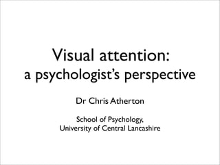 Visual attention:
a psychologist’s perspective
          Dr Chris Atherton

          School of Psychology,
     University of Central Lancashire
 