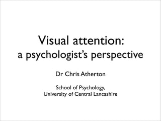 Visual attention:
a psychologist’s perspective
          Dr Chris Atherton

          School of Psychology,
     Universit...