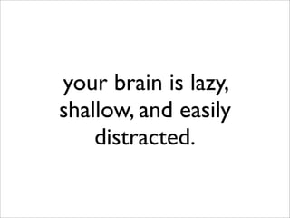your brain is lazy,
shallow, and easily
    distracted.
 