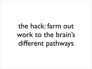 the hack: farm out
work to the brain’s
different pathways
 