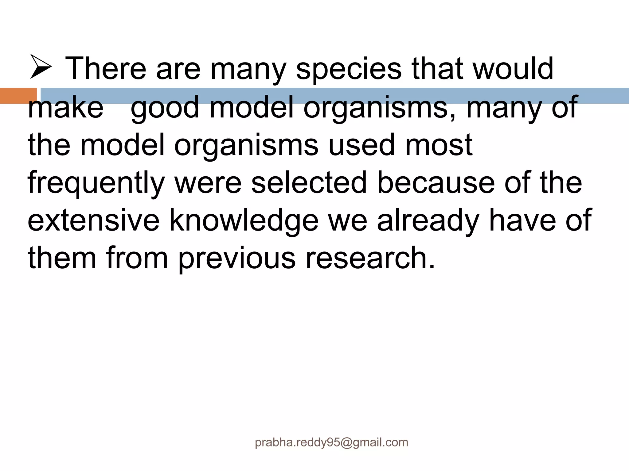  There are many species that would
make good model organisms, many of
the model organisms used most
frequently were selected because of the
extensive knowledge we already have of
them from previous research.
prabha.reddy95@gmail.com
 