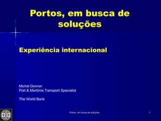 Portos, em busca de soluçõesPortos, em busca de soluções 11
Portos, em busca de
soluções
Experiência internacional
Michel Donner
Port & Maritime Transport Specialist
The World Bank
 