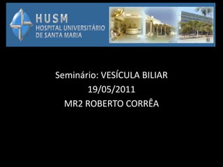 Seminário: VESÍCULA BILIAR
       19/05/2011
  MR2 ROBERTO CORRÊA
 