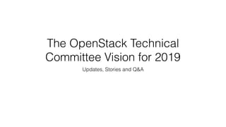 The OpenStack Technical
Committee Vision for 2019
Updates, Stories and Q&A
 