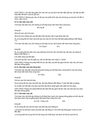 CHÚ THÍCH 1: Khi cần tăng diện tích chịu nén cục bộ dưới các tấm đệm gối tựa, cần đặt các tấm
thép đệm để định vị áp lực gối tựa.
CHÚ THÍCH 2: Những yêu cầu về cấu tạo các phần khối xây chịu tải trọng cục bộ xem chỉ dẫn ở
10.6.1 đến 10.6.4.
8.1.5. Cấu kiện chịu uốn
Tính toán cấu kiện chịu uốn không có cốt thép được tiến hành theo công thức:
M ≤ RkuW (20)
trong đó:
M là mô men uốn tính toán;
W là mô men chống uốn của tiết diện khối xây làm việc ở giai đoạn đàn hồi;
Rku là cường độ tính toán của khối xây chịu kéo khi uốn theo tiết diện giằng (Bảng 9 đến Bảng
11).
Tính toán cấu kiện chịu uốn không có cốt thép với lực cắt Q được tiến hành theo công thức:
Q ≤ RkcbZ (21)
trong đó:
Rkc là cường độ tính toán chịu ứng suất kéo chính khi uốn của khối xây, lấy theo các bảng từ
Bảng 9 đến Bảng 11;
b là chiều rộng của tiết diện;
Z là cánh tay đòn của nội ngẫu lực, đối với tiết diện chữ nhật Z = (2/3)h.
CHÚ THÍCH: Không cho phép thiết kế các cấu kiện của kết cấu gạch đá làm việc chịu uốn theo
tiết diện không giằng.
8.1.6. Cấu kiện chịu kéo đúng tâm
Tính toán các cấu kiện chịu kéo đúng tâm không có cốt thép theo cường độ khi chịu kéo đúng
tâm được tiến hành theo công thức:
N ≤ RkAnt (22)
trong đó:
N là lực dọc tính toán khi kéo;
Rk là cường độ chịu kéo của khối xây, lấy theo Bảng 9 đến Bảng 11 theo tiết diện có giằng;
Ant là diện tích tiết diện chịu kéo của khối xây đã trừ phần giảm yếu (diện tích thu hẹp).
CHÚ THÍCH: Không cho phép thiết kế cấu kiện kết cấu gạch đá làm việc chịu kéo dọc trục theo
tiết diện không giằng.
8.1.7. Cấu kiện chịu cắt
Tính toán chịu cắt khối xây không có cốt thép theo mạch vữa ngang không giằng và khối xây đá
hộc theo mạch vữa có giằng được tiến hành theo công thức sau:
Q ≤ (Rc + 0,8no)A (23)
trong đó:
Rc là cường độ chịu cắt tính toán của khối xây (xem Bảng 9);
 là hệ số ma sát theo mạch của khối xây, lấy bằng 0,7 cho khối xây bằng gạch và đá có hình
đều đặn;
o là ứng suất nén trung bình khi tải trọng nhỏ nhất được xác định với hệ số vượt tải 0,9;
 