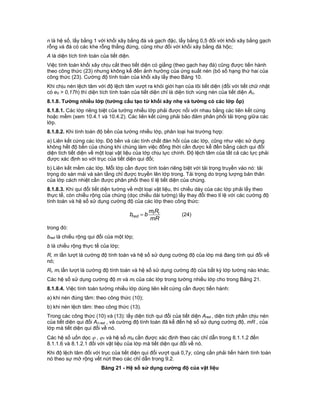 n là hệ số, lấy bằng 1 với khối xây bằng đá và gạch đặc, lấy bằng 0,5 đối với khối xây bằng gạch
rỗng và đá có các khe rỗng thẳng đứng, cũng như đối với khối xây bằng đá hộc;
A là diện tích tính toán của tiết diện.
Việc tính toán khối xây chịu cắt theo tiết diện có giằng (theo gạch hay đá) cũng được tiến hành
theo công thức (23) nhưng không kể đến ảnh hưởng của ứng suất nén (bỏ số hạng thứ hai của
công thức (23). Cường độ tính toán của khối xây lấy theo Bảng 10.
Khi chịu nén lệch tâm với độ lệch tâm vượt ra khỏi giới hạn của lõi tiết diện (đối với tiết chữ nhật
có e0 > 0,17h) thì diện tích tính toán của tiết diện chỉ là diện tích vùng nén của tiết diện An.
8.1.8. Tường nhiều lớp (tường cấu tạo từ khối xây nhẹ và tường có các lớp ốp)
8.1.8.1. Các lớp riêng biệt của tường nhiều lớp phải được nối với nhau bằng các liên kết cứng
hoặc mềm (xem 10.4.1 và 10.4.2). Các liên kết cứng phải bảo đảm phân phối tải trọng giữa các
lớp.
8.1.8.2. Khi tính toán độ bền của tường nhiều lớp, phân loại hai trường hợp:
a) Liên kết cứng các lớp. Độ bền và các tính chất đàn hồi của các lớp, cũng như việc sử dụng
không hết độ bền của chúng khi chúng làm việc đồng thời cần được kể đến bằng cách qui đổi
diện tích tiết diện về một loại vật liệu của lớp chịu lực chính. Độ lệch tâm của tất cả các lực phải
được xác định so với trục của tiết diện qui đổi;
b) Liên kết mềm các lớp. Mỗi lớp cần được tính toán riêng biệt với tải trọng truyền vào nó: tải
trọng do sàn mái và sàn tầng chỉ được truyền lên lớp trong. Tải trọng do trọng lượng bản thân
của lớp cách nhiệt cần được phân phối theo tỉ lệ tiết diện của chúng.
8.1.8.3. Khi qui đổi tiết diện tường về một loại vật liệu, thì chiều dày của các lớp phải lấy theo
thực tế, còn chiều rộng của chúng (dọc chiều dài tường) lấy thay đổi theo tỉ lệ với các cường độ
tính toán và hệ số sử dụng cường độ của các lớp theo công thức:
mR
Rm
bb ii
red  (24)
trong đó:
bred là chiều rộng qui đổi của một lớp;
b là chiều rộng thực tế của lớp;
R, m lần lượt là cường độ tính toán và hệ số sử dụng cường độ của lớp mà đang tính qui đổi về
nó;
Ri, mi lần lượt là cường độ tính toán và hệ số sử dụng cường độ của bất kỳ lớp tường nào khác.
Các hệ số sử dụng cường độ m và mi của các lớp trong tường nhiều lớp cho trong Bảng 21.
8.1.8.4. Việc tính toán tường nhiều lớp dùng liên kết cứng cần được tiến hành:
a) khi nén đúng tâm: theo công thức (10);
b) khi nén lệch tâm: theo công thức (13).
Trong các công thức (10) và (13): lấy diện tích qui đổi của tiết diện Ared , diện tích phần chịu nén
của tiết diện qui đổi An,red , và cường độ tính toán đã kể đến hệ số sử dụng cường độ, mR , của
lớp mà tiết diện qui đổi về nó.
Các hệ số uốn dọc  , 1 và hệ số md cần được xác định theo các chỉ dẫn trong 8.1.1.2 đến
8.1.1.6 và 8.1.2.1 đối với vật liệu của lớp mà tiết diện qui đổi về nó.
Khi độ lệch tâm đối với trục của tiết diện qui đổi vượt quá 0,7y, cũng cần phải tiến hành tính toán
nó theo sự mở rộng vết nứt theo các chỉ dẫn trong 9.2.
Bảng 21 - Hệ số sử dụng cường độ của vật liệu
 