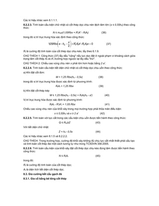 Các kí hiệu khác xem 8.1.1.1.
8.2.2.3. Tính toán cấu kiện chữ nhật có cốt thép dọc chịu nén lệch tâm lớn (x ≤ 0,55h0) theo công
thức:
N ≤ md(1,05Rbx + R'tA' - RtAt) (36)
trong đó vị trí trục trung hòa xác định theo công thức:
0'
2
05,1 ''






 eAReAR
x
heRbx tttto (37)
Rt là cường độ tính toán của cốt thép dọc chịu kéo, lấy theo 6.1.9.
CHÚ THÍCH 1: Công thức (37) lấy dấu "cộng" nếu lực dọc đặt ở ngoài phạm vi khoảng cách giữa
trọng tâm cốt thép At và A't trường hợp ngược lại lấy dấu "trừ".
CHÚ THÍCH 2: Chiều cao vùng chịu nén x phải lớn hơn hoặc bằng 2 a'.
8.2.2.4. Tính toán cấu kiện tiết diện chữ nhật có cốt thép dọc chịu uốn theo công thức:
a) Khi đặt cốt đơn:
M = 1,25 Rbx(ho - 0,5x) (38)
trong đó vị trí trục trung hòa được xác định từ phương trình:
RtAt = 1,25 Rbx (39)
b) Khi đặt cốt thép kép
M ≤ 1,25 Rbx(h0 - 0,5x) + RtAt(h0 - a') (40)
Vị trí trục trung hòa được xác định từ phương trình:
RtAt - R'tA't = 1,05 Rbx (41)
Chiều cao vùng chịu nén của khối xây trong mọi trường hợp phải thỏa mãn điều kiện:
x ≤ 0,55h0 và x ≥ 2 a' (42)
8.2.2.5. Tính toán với lực cắt trong các cấu kiện chịu uốn được tiến hành theo công thức:
Q ≤ RkcbZ (43)
Với tiết diện chữ nhật:
Z = h0 - 0,5x (44)
Các kí hiệu khác xem 8.1.5 và 8.2.2.2.
CHÚ THÍCH: Trong trường hợp, cường độ khối xây không đủ chịu lực cắt nhất thiết phải cấu tạo
và tính toán cốt thép đai một cách tương tự như trong TCXDVN 356:2005.
8.2.2.6. Tính toán cấu kiện của khối xây đặt cốt thép dọc chịu kéo đúng tâm được tiến hành theo
công thức:
N ≤ RtAt (45)
trong đó:
Rt là cường độ tính toán của cốt thép dọc;
At là diện tích tiết diện cốt thép dọc.
8.3. Gia cường kết cấu gạch đá
8.3.1. Gia cố bằng bê tông cốt thép
 