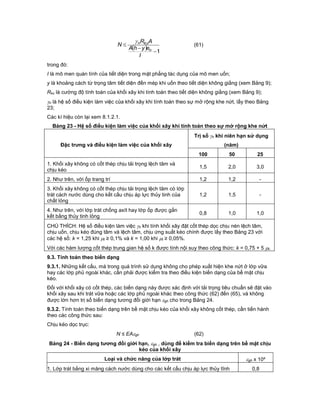  1


I
eyhA
AR
N
o
kun
(61)
trong đó:
I là mô men quán tính của tiết diện trong mặt phẳng tác dụng của mô men uốn;
y là khoảng cách từ trọng tâm tiết diện đến mép khi uốn theo tiết diện không giằng (xem Bảng 9);
Rku là cường độ tính toán của khối xây khi tính toán theo tiết diện không giằng (xem Bảng 9);
n là hệ số điều kiện làm việc của khối xây khi tính toán theo sự mở rộng khe nứt, lấy theo Bảng
23;
Các kí hiệu còn lại xem 8.1.2.1.
Bảng 23 - Hệ số điều kiện làm việc của khối xây khi tính toán theo sự mở rộng khe nứt
Đặc trưng và điều kiện làm việc của khối xây
Trị số n khi niên hạn sử dụng
(năm)
100 50 25
1. Khối xây không có cốt thép chịu tải trọng lệch tâm và
chịu kéo
1,5 2,0 3,0
2. Như trên, với ốp trang trí 1,2 1,2 -
3. Khối xây không có cốt thép chịu tải trọng lệch tâm có lớp
trát cách nước dùng cho kết cấu chịu áp lực thủy tinh của
chất lỏng
1,2 1,5 -
4. Như trên, với lớp trát chống axít hay lớp ốp được gắn
kết bằng thủy tinh lỏng
0,8 1,0 1,0
CHÚ THÍCH: Hệ số điều kiện làm việc n khi tính khối xây đặt cốt thép dọc chịu nén lệch tâm,
chịu uốn, chịu kéo đúng tâm và lệch tâm, chịu ứng suất kéo chính được lấy theo Bảng 23 với
các hệ số: k = 1,25 khi t ≥ 0,1% và k = 1,00 khi t ≥ 0,05%.
Với các hàm lượng cốt thép trung gian hệ số k được tính nội suy theo công thức: k = 0,75 + 5 t.
9.3. Tính toán theo biến dạng
9.3.1. Những kết cấu, mà trong quá trình sử dụng không cho phép xuất hiện khe nứt ở lớp vữa
hay các lớp phủ ngoài khác, cần phải được kiểm tra theo điều kiện biến dạng của bề mặt chịu
kéo.
Đối với khối xây có cốt thép, các biến dạng này được xác định với tải trọng tiêu chuẩn sẽ đặt vào
khối xây sau khi trát vữa hoặc các lớp phủ ngoài khác theo công thức (62) đến (65), và không
được lớn hơn trị số biến dạng tương đối giới hạn gh cho trong Bảng 24.
9.3.2. Tính toán theo biến dạng trên bề mặt chịu kéo của khối xây không cốt thép, cần tiến hành
theo các công thức sau:
Chịu kéo dọc trục:
N ≤ EAgh (62)
Bảng 24 - Biến dạng tương đối giới hạn, gh , dùng để kiểm tra biến dạng trên bề mặt chịu
kéo của khối xây
Loại và chức năng của lớp trát gh x 104
1. Lớp trát bằng xi măng cách nước dùng cho các kết cấu chịu áp lực thủy tĩnh 0,8
 