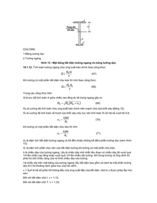 CHÚ DẪN:
1 Mảng tường dọc
2 Tường ngang
Hình 13 - Mặt bằng tiết diện tường ngang và mảng tường dọc
10.1.12. Tính toán tường ngang chịu ứng suất kéo chính theo công thức:
v
hlR
Q tr (67)
Khi tường có một phần tiết diện chịu kéo thì tính theo công thức:
v
AR
Q ntr (68)
Trong các công thức trên:
Q là lực cắt tính toán ở giữa chiều cao tầng do tải trọng ngang gây ra:
 okckctr RRR  (69)
Rkc là cường độ tính toán chịu ứng suất kéo chính trên mạch vữa của khối xây (Bảng 10).
Rtr là cường độ tính toán về trượt của khối xây chịu lực nén tính toán N với hệ số vượt tải 0,9;
2
9,0
A
N
o  (70)
khi tường có một phần tiết diện chịu kéo thì tính
n
o
A
N9,0
 (71)
A2 là diện tích tiết diện tường ngang có kể đến (hoặc không kể đến) phần tường dọc (xem Hình
13);
An là diện tích phần chịu nén của tiết diện tường khi tường có một phần chịu kéo;
h là chiều dày của tường ngang. Lấy là chiều dày nhỏ nhất nếu đoạn có chiều dày đó vượt quá
1/4 lần chiều cao tầng hoặc vượt quá 1/4 lần chiều dài tường. Khi trong tường có ống rãnh thì
phải trừ bớt chiều rộng của nó khỏi chiều dày của tường.
l là chiều dài trên mặt bằng của tường ngang nếu tiết diện bao gồm cả cánh là một phần tường
dọc thì I là khoảng cách giữa trục của hai cánh:
v = Sol/I là hệ số phân bố không đều của ứng suất tiếp của tiết diện. Giá trị v được phép lấy như
sau:
Đối với tiết diện chữ I: v = 1,15;
Đối với tiết diện chữ T: v = 1,35;
 
