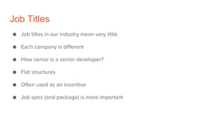 Job Titles
● Job titles in our industry mean very little
● Each company is different
● How senior is a senior developer?
● Flat structures
● Often used as an incentive
● Job spec (and package) is more important
 