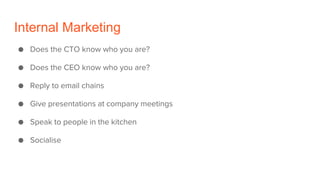 Internal Marketing
● Does the CTO know who you are?
● Does the CEO know who you are?
● Reply to email chains
● Give presentations at company meetings
● Speak to people in the kitchen
● Socialise
 