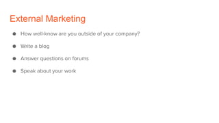 External Marketing
● How well-know are you outside of your company?
● Write a blog
● Answer questions on forums
● Speak about your work
 